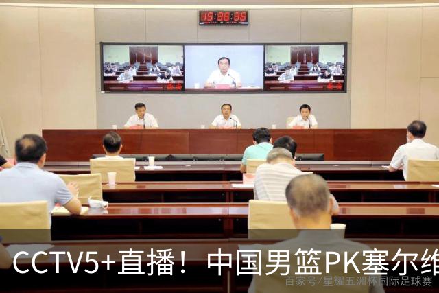 CCTV5+直播！中国男篮PK塞尔维亚劲旅！王俊杰首发，庞峥麟有机会
