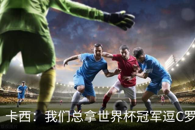 卡西：我们总拿世界杯冠军逗C罗，问他是否愿拿4金球换他总会生气